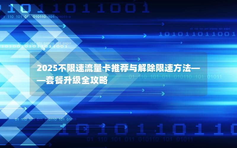 2025不限速流量卡推荐与解除限速方法——套餐升级全攻略