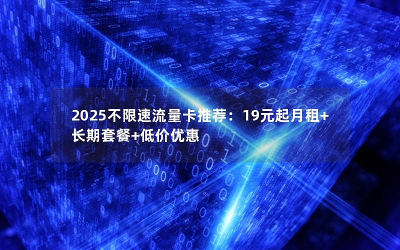 2025不限速流量卡推荐：19元起月租+长期套餐+低价优惠