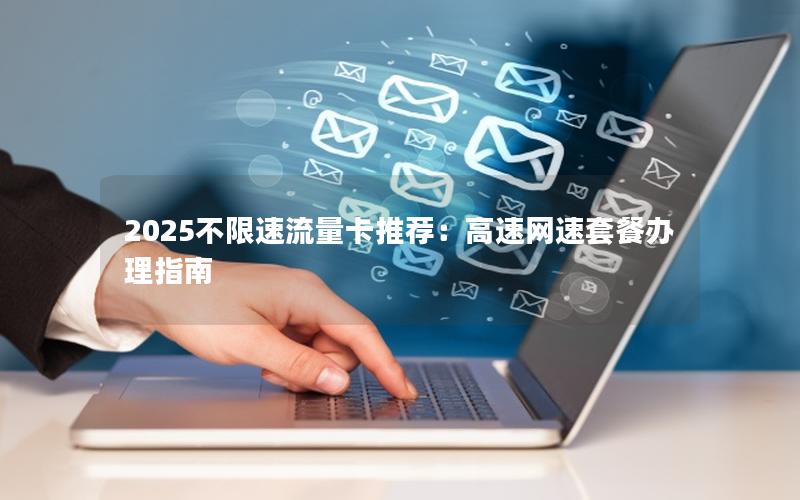 2025不限速流量卡推荐：高速网速套餐办理指南