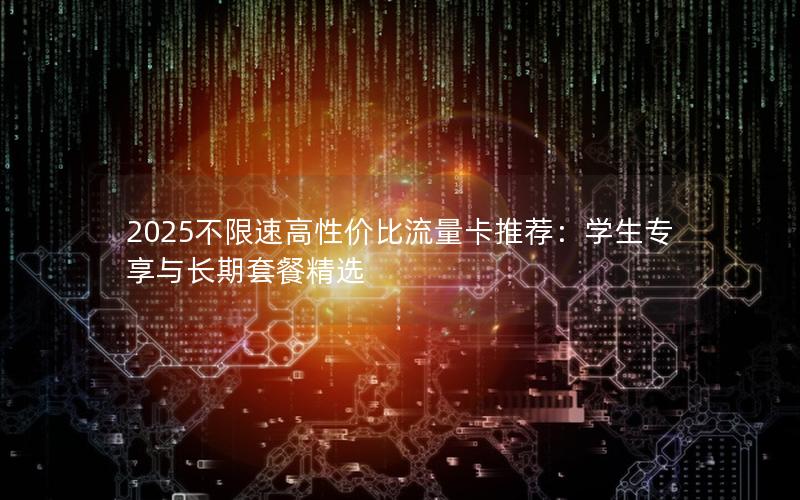 2025不限速高性价比流量卡推荐：学生专享与长期套餐精选