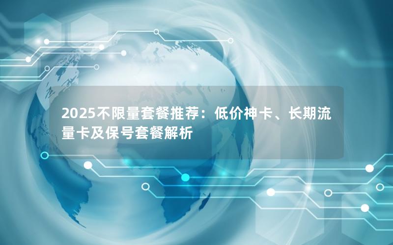 2025不限量套餐推荐：低价神卡、长期流量卡及保号套餐解析