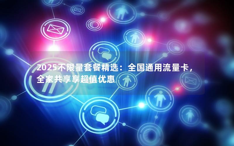 2025不限量套餐精选：全国通用流量卡，全家共享享超值优惠