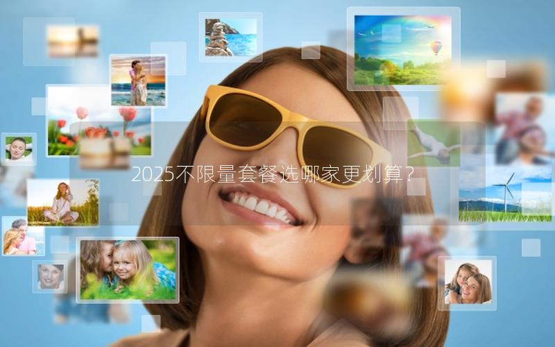 2025不限量套餐选哪家更划算？