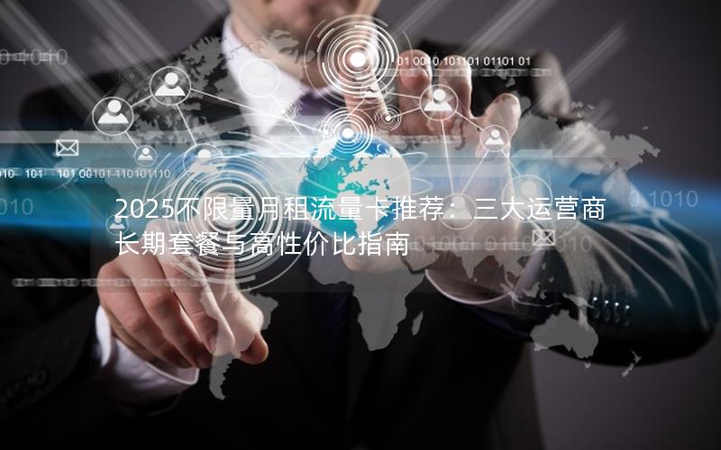 2025不限量月租流量卡推荐：三大运营商长期套餐与高性价比指南
