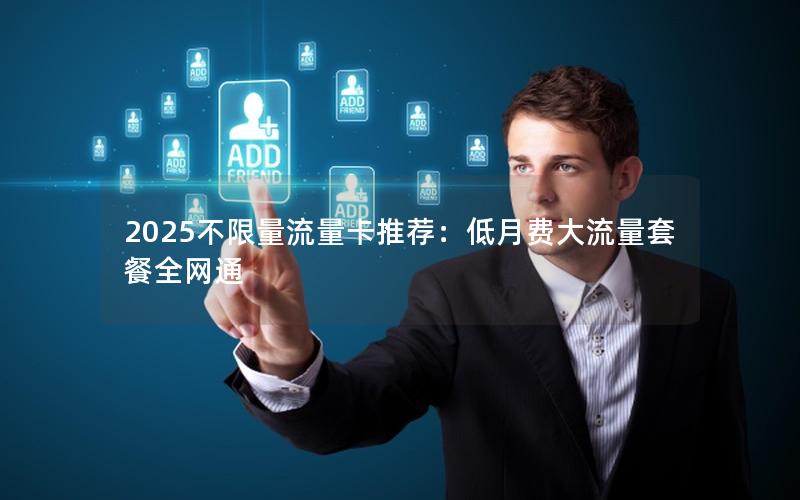 2025不限量流量卡推荐：低月费大流量套餐全网通