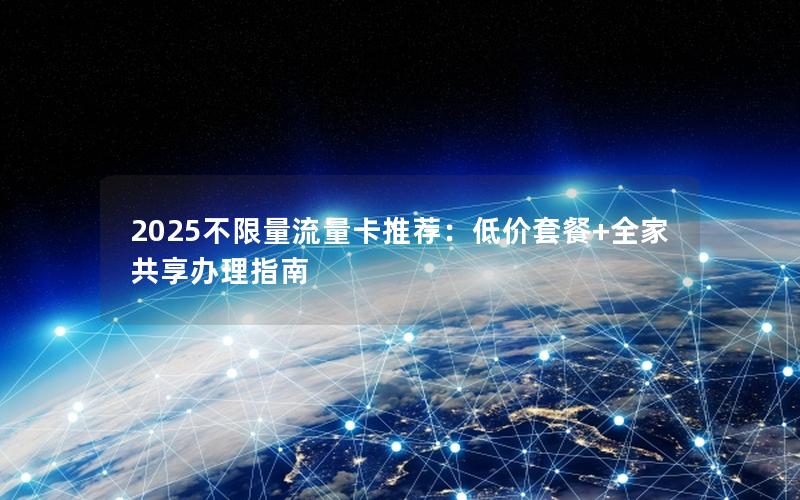 2025不限量流量卡推荐：低价套餐+全家共享办理指南