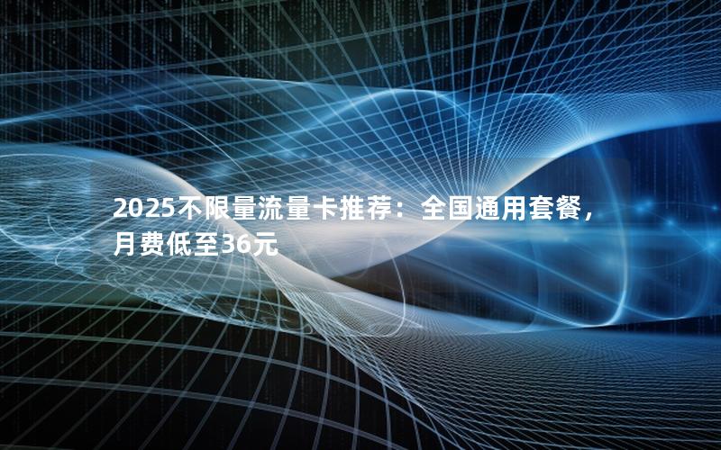 2025不限量流量卡推荐：全国通用套餐，月费低至36元