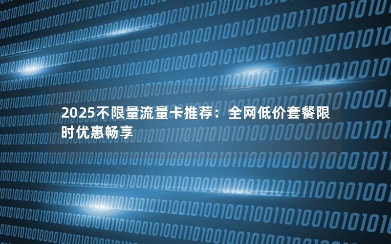2025不限量流量卡推荐：全网低价套餐限时优惠畅享