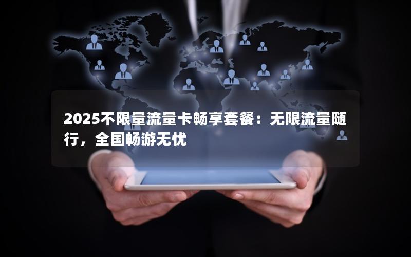 2025不限量流量卡畅享套餐：无限流量随行，全国畅游无忧