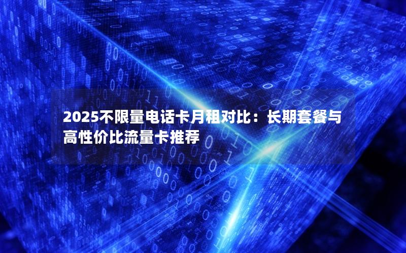 2025不限量电话卡月租对比：长期套餐与高性价比流量卡推荐