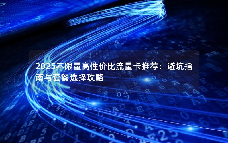 2025不限量高性价比流量卡推荐：避坑指南与套餐选择攻略