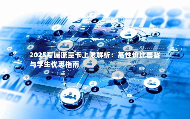 2025专属流量卡上限解析：高性价比套餐与学生优惠指南