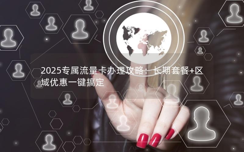 2025专属流量卡办理攻略：长期套餐+区域优惠一键搞定