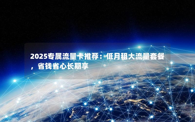 2025专属流量卡推荐：低月租大流量套餐，省钱省心长期享