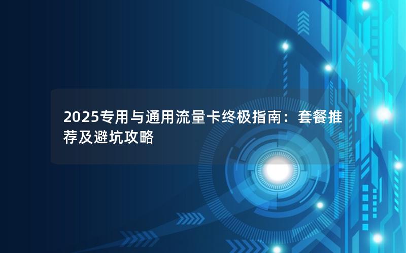2025专用与通用流量卡终极指南：套餐推荐及避坑攻略