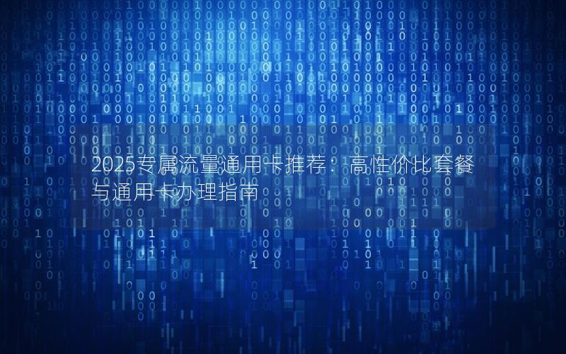 2025专属流量通用卡推荐：高性价比套餐与通用卡办理指南