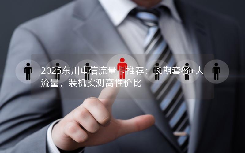2025东川电信流量卡推荐：长期套餐+大流量，装机实测高性价比