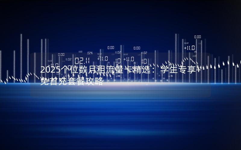 2025个位数月租流量卡精选：学生专享+免首充套餐攻略