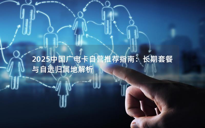 2025中国广电卡自营推荐指南：长期套餐与自选归属地解析
