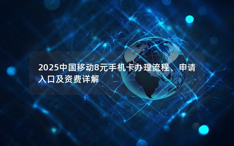 2025中国移动8元手机卡办理流程、申请入口及资费详解