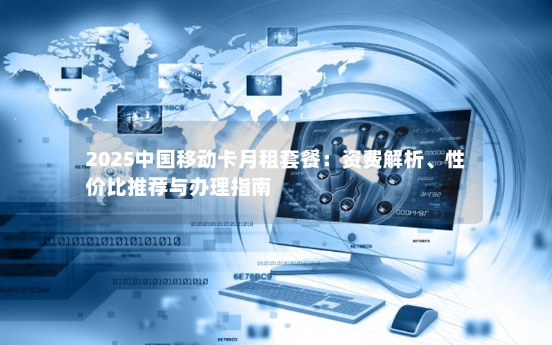 2025中国移动卡月租套餐：资费解析、性价比推荐与办理指南