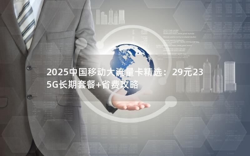2025中国移动大流量卡精选：29元235G长期套餐+省费攻略