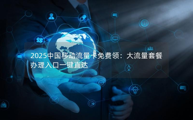 2025中国移动流量卡免费领：大流量套餐办理入口一键直达