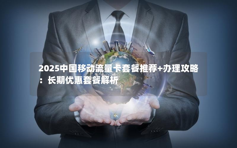 2025中国移动流量卡套餐推荐+办理攻略：长期优惠套餐解析
