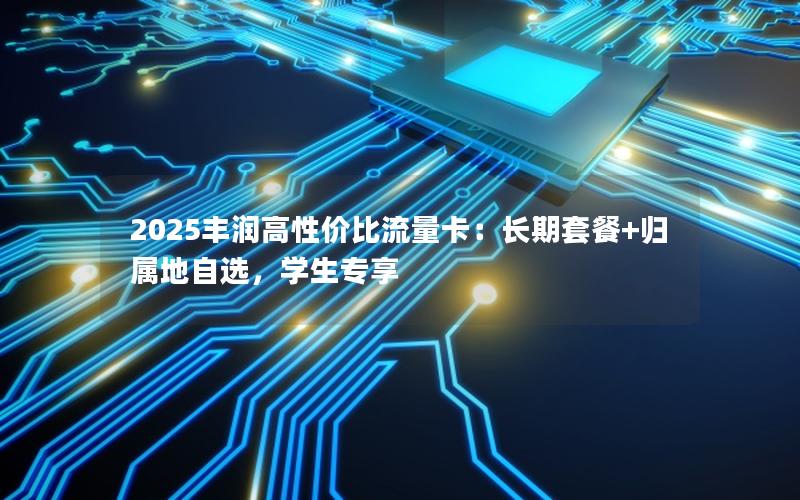 2025丰润高性价比流量卡：长期套餐+归属地自选，学生专享