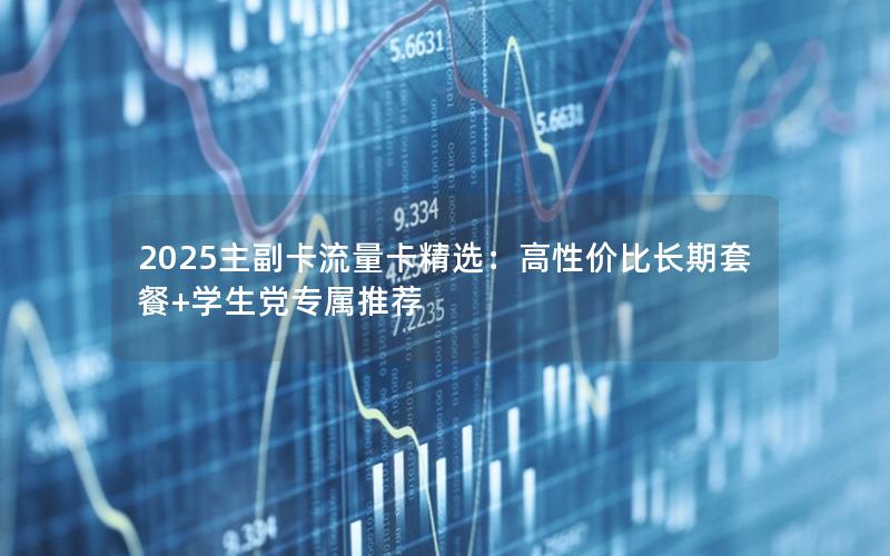 2025主副卡流量卡精选：高性价比长期套餐+学生党专属推荐