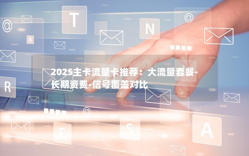 2025主卡流量卡推荐：大流量套餐-长期资费-信号覆盖对比