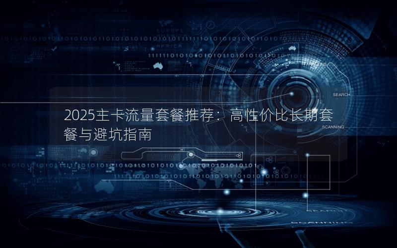 2025主卡流量套餐推荐：高性价比长期套餐与避坑指南