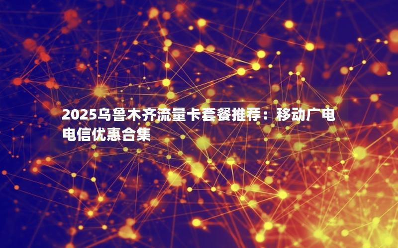 2025乌鲁木齐流量卡套餐推荐：移动广电电信优惠合集