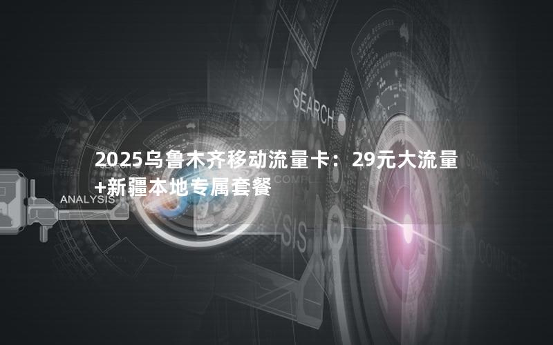 2025乌鲁木齐移动流量卡：29元大流量+新疆本地专属套餐
