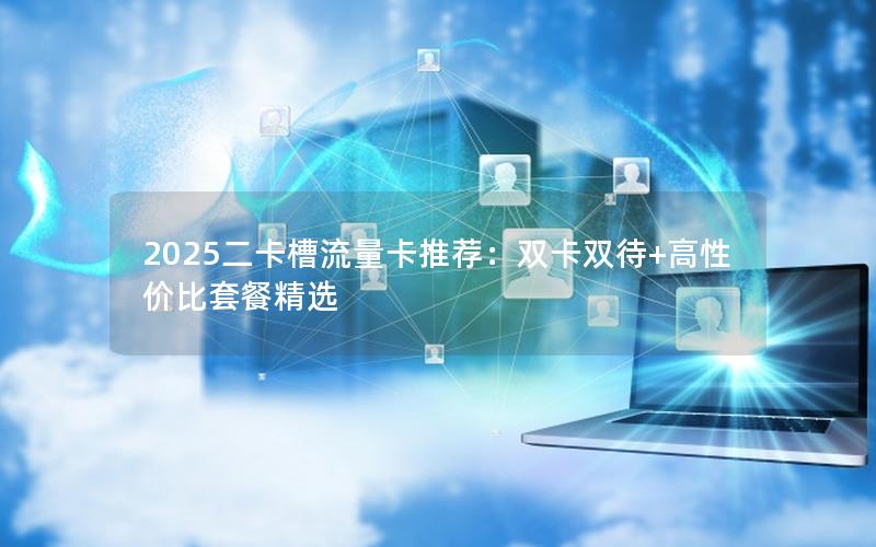 2025二卡槽流量卡推荐：双卡双待+高性价比套餐精选