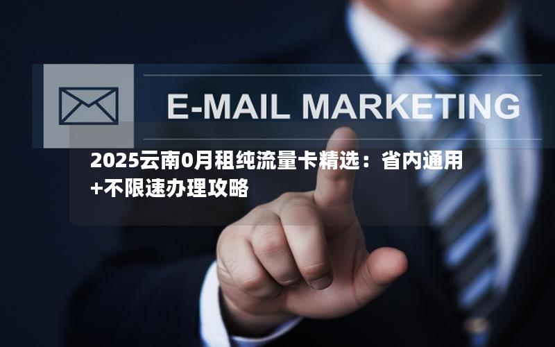 2025云南0月租纯流量卡精选：省内通用+不限速办理攻略