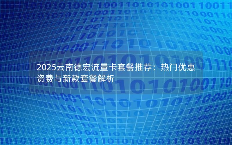 2025云南德宏流量卡套餐推荐：热门优惠资费与新款套餐解析