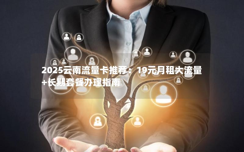 2025云南流量卡推荐：19元月租大流量+长期套餐办理指南