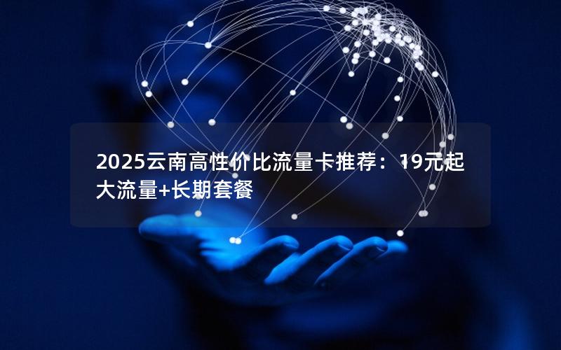 2025云南高性价比流量卡推荐：19元起大流量+长期套餐