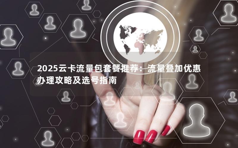 2025云卡流量包套餐推荐：流量叠加优惠办理攻略及选号指南