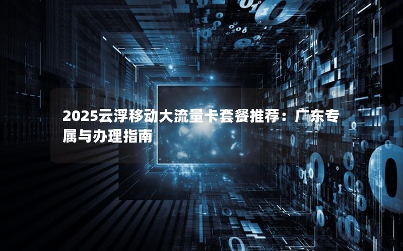 2025云浮移动大流量卡套餐推荐：广东专属与办理指南