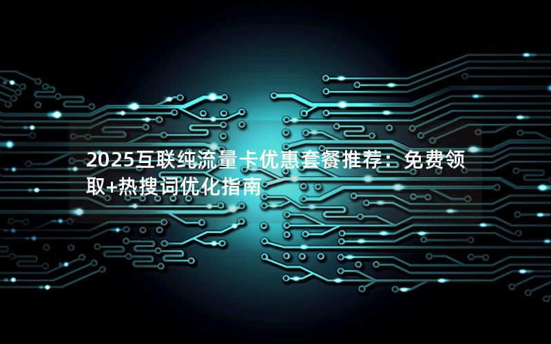 2025互联纯流量卡优惠套餐推荐：免费领取+热搜词优化指南
