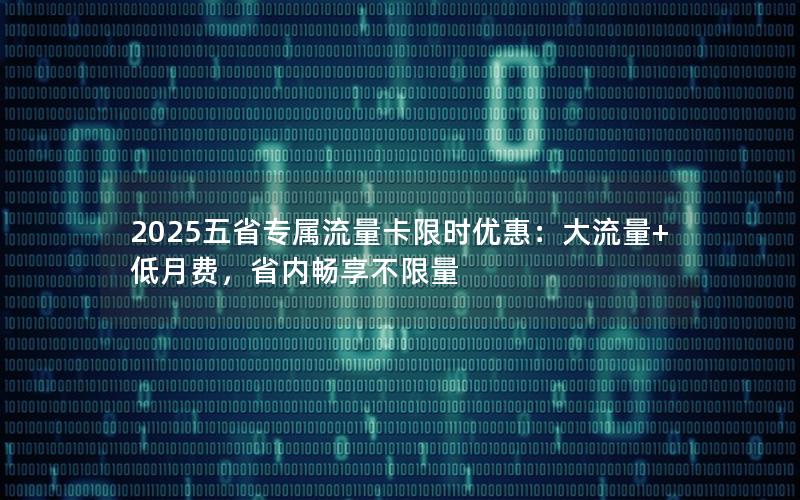 2025五省专属流量卡限时优惠：大流量+低月费，省内畅享不限量