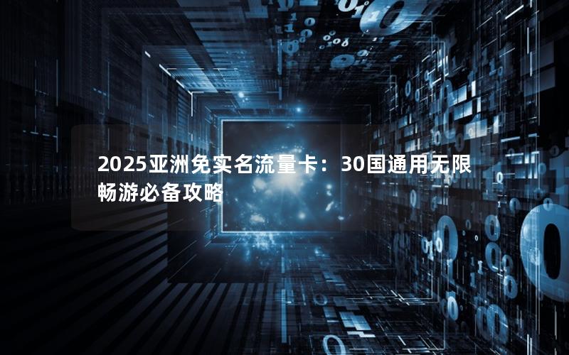 2025亚洲免实名流量卡：30国通用无限畅游必备攻略