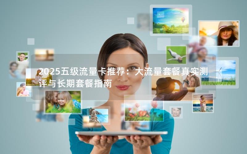 2025五级流量卡推荐：大流量套餐真实测评与长期套餐指南