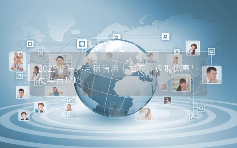 2025亚马逊月租信用卡推荐：返现优惠与免年费攻略