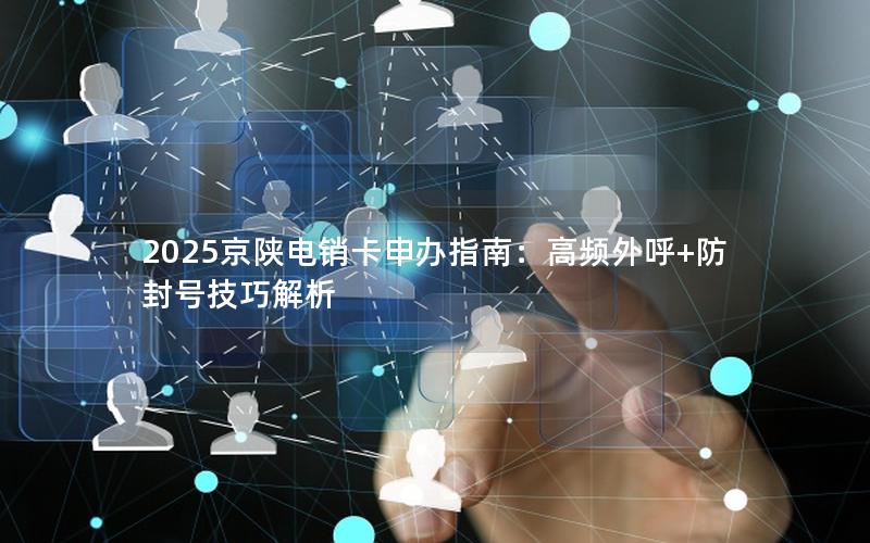 2025京陕电销卡申办指南：高频外呼+防封号技巧解析