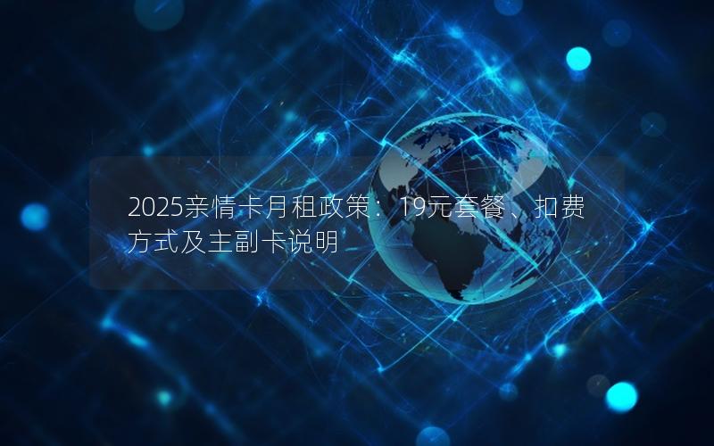 2025亲情卡月租政策：19元套餐、扣费方式及主副卡说明