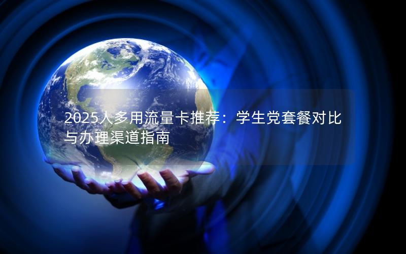 2025人多用流量卡推荐：学生党套餐对比与办理渠道指南
