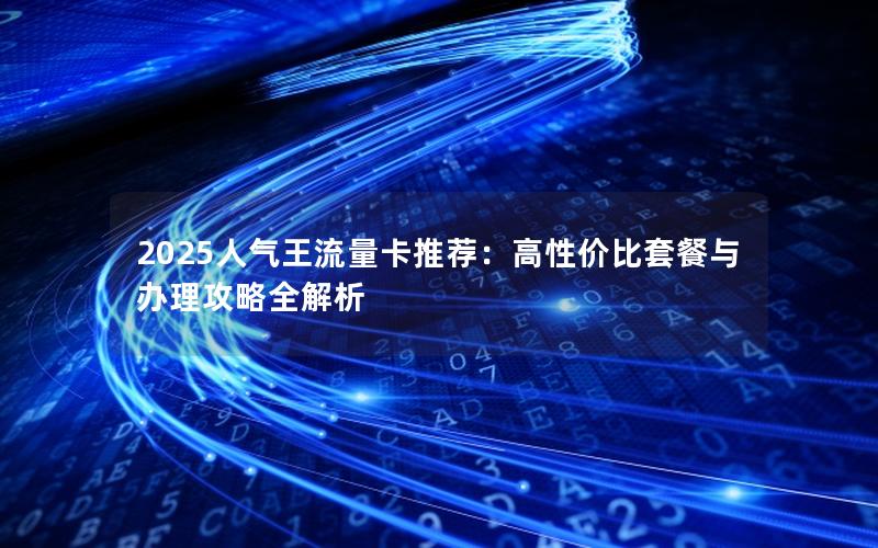 2025人气王流量卡推荐：高性价比套餐与办理攻略全解析